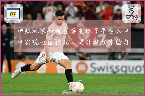 回归玩家如何在英皇体育平台入口中实现性能优化，提升游戏体验与操作流畅度