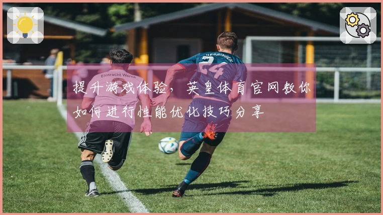 提升游戏体验，英皇体育官网教你如何进行性能优化技巧分享