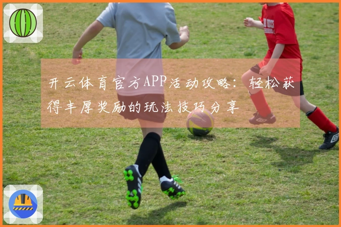 开云体育官方APP活动攻略：轻松获得丰厚奖励的玩法技巧分享