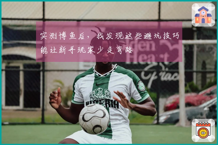 实测博鱼后，我发现这些避坑技巧能让新手玩家少走弯路