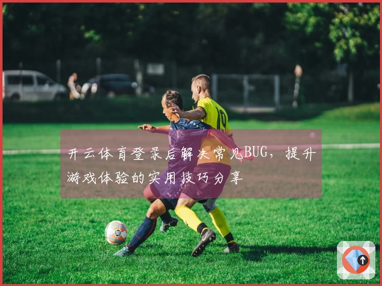 开云体育登录后解决常见BUG，提升游戏体验的实用技巧分享
