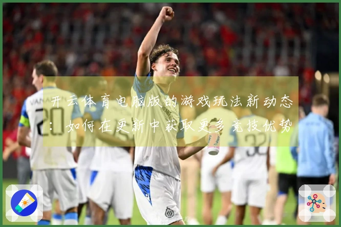 开云体育电脑版的游戏玩法新动态：如何在更新中获取更多竞技优势