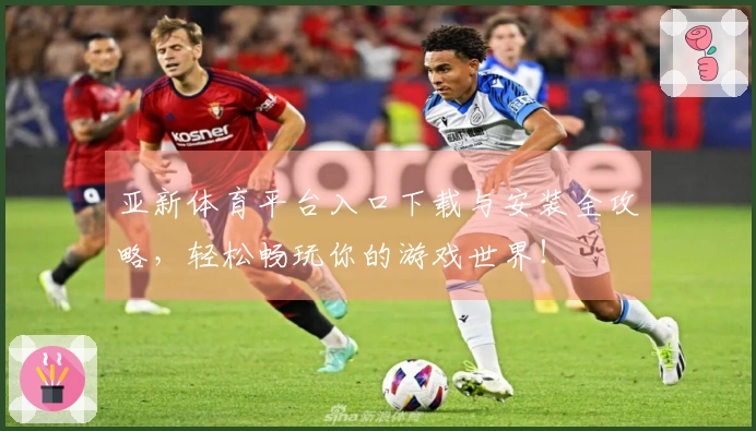 亚新体育平台入口下载与安装全攻略，轻松畅玩你的游戏世界！