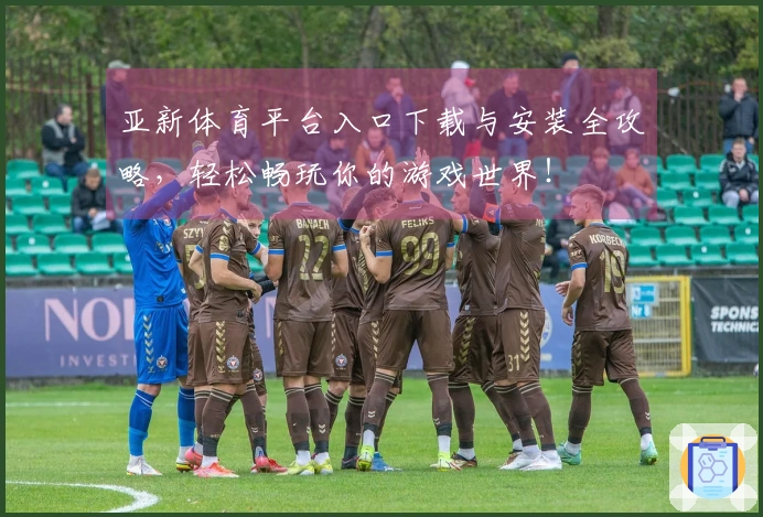 亚新体育平台入口下载与安装全攻略，轻松畅玩你的游戏世界！