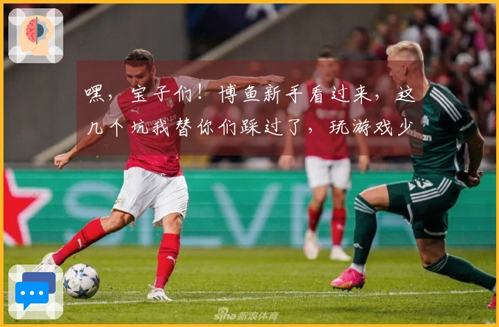 嘿，宝子们！博鱼新手看过来，这几个坑我替你们踩过了，玩游戏少走弯路！