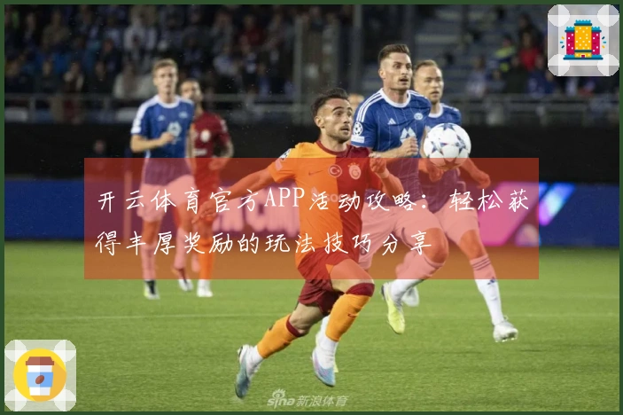 开云体育官方APP活动攻略:轻松获得丰厚奖励的玩法技巧分享