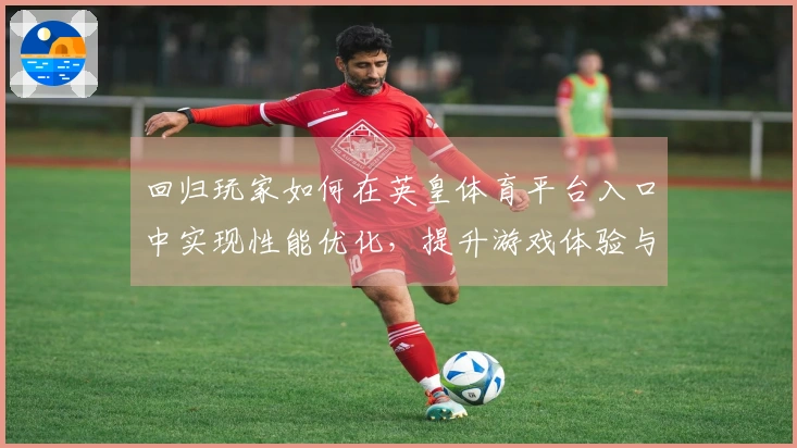 回归玩家如何在英皇体育平台入口中实现性能优化，提升游戏体验与操作流畅度