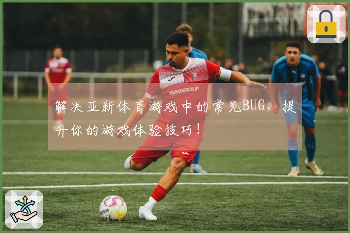 解决亚新体育游戏中的常见BUG，提升你的游戏体验技巧！