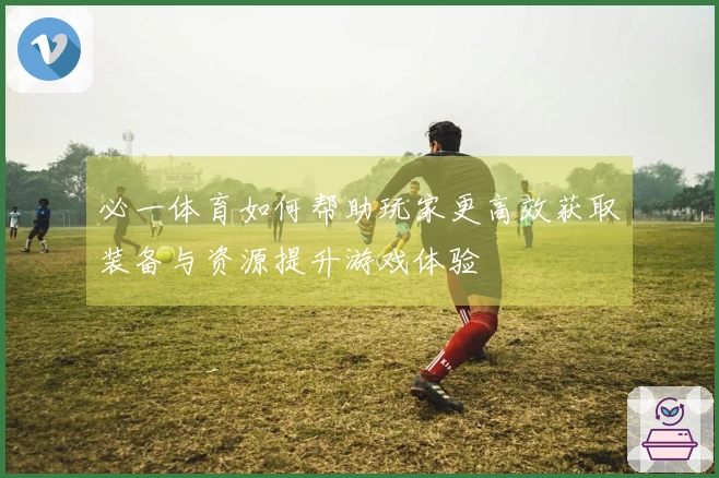 必一体育如何帮助玩家更高效获取装备与资源提升游戏体验