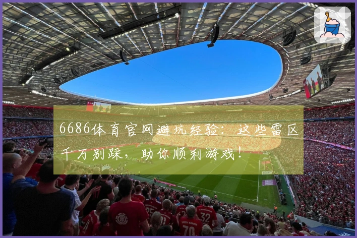 6686体育官网避坑经验：这些雷区千万别踩，助你顺利游戏！