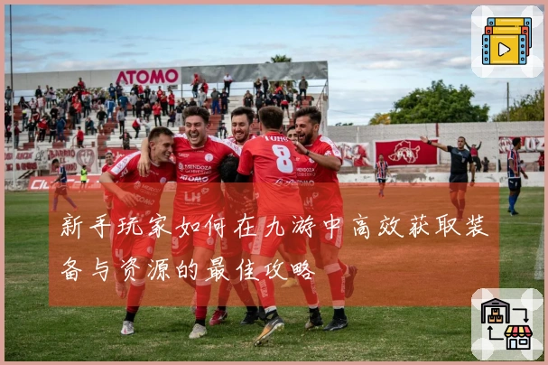 新手玩家如何在九游中高效获取装备与资源的最佳攻略