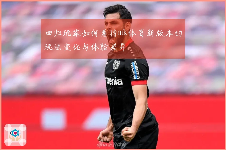 回归玩家如何看待mk体育新版本的玩法变化与体验差异