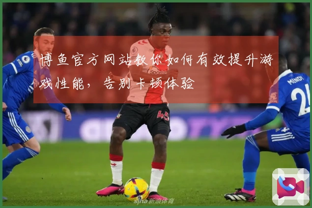 博鱼官方网站教你如何有效提升游戏性能，告别卡顿体验