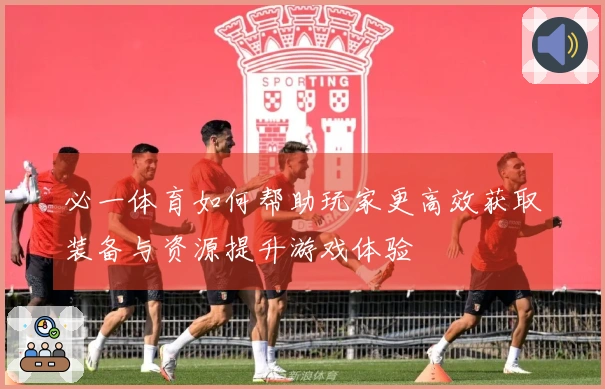 必一体育如何帮助玩家更高效获取装备与资源提升游戏体验