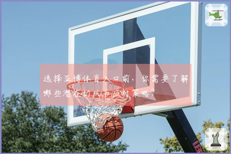 选择亚博体育入口前，你需要了解哪些潜在的坑和应对策略？