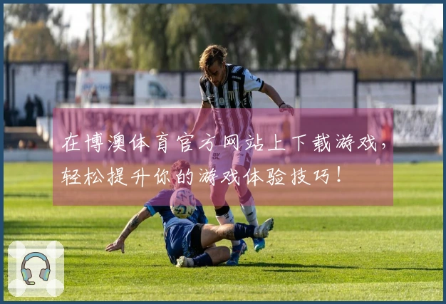 在博澳体育官方网站上下载游戏，轻松提升你的游戏体验技巧！
