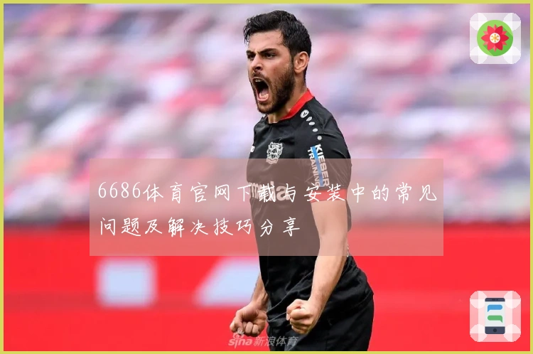 6686体育官网下载与安装中的常见问题及解决技巧分享