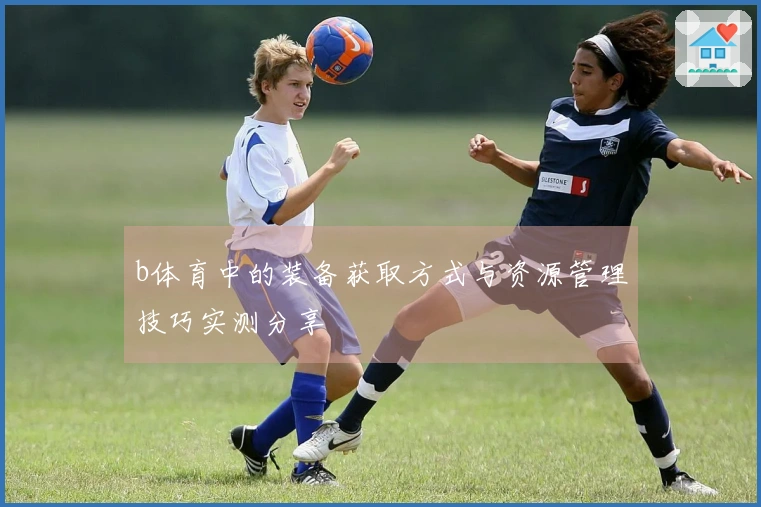 b体育中的装备获取方式与资源管理技巧实测分享