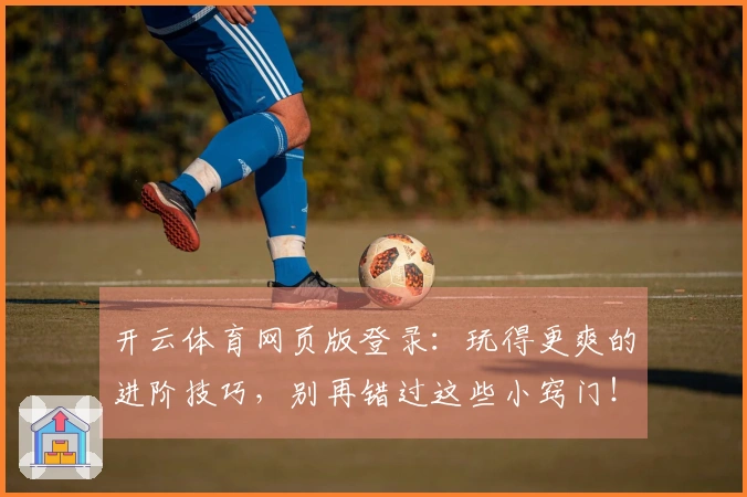 开云体育网页版登录：玩得更爽的进阶技巧，别再错过这些小窍门！